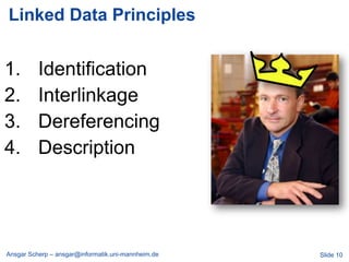 Linked Data Principles


1.        Identification
2.        Interlinkage
3.        Dereferencing
4.        Description




Ansgar Scherp – ansgar@informatik.uni-mannheim.de   Slide 10
 