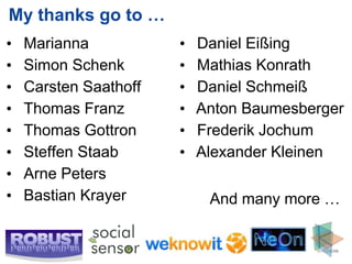 My thanks go to …
•    Marianna                                       •   Daniel Eißing
•    Simon Schenk                                   •   Mathias Konrath
•    Carsten Saathoff                               •   Daniel Schmeiß
•    Thomas Franz                                   •   Anton Baumesberger
•    Thomas Gottron                                 •   Frederik Jochum
•    Steffen Staab                                  •   Alexander Kleinen
•    Arne Peters
•    Bastian Krayer                                      And many more …


Ansgar Scherp – ansgar@informatik.uni-mannheim.de                      Slide 2
 
