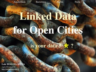 Linked Data for Open Cities Loïc DIAS DA SILVA [email_address] http://parisemantique.fr is your data 5  ? Amsterdam  Barcelona  Berlin  Paris  