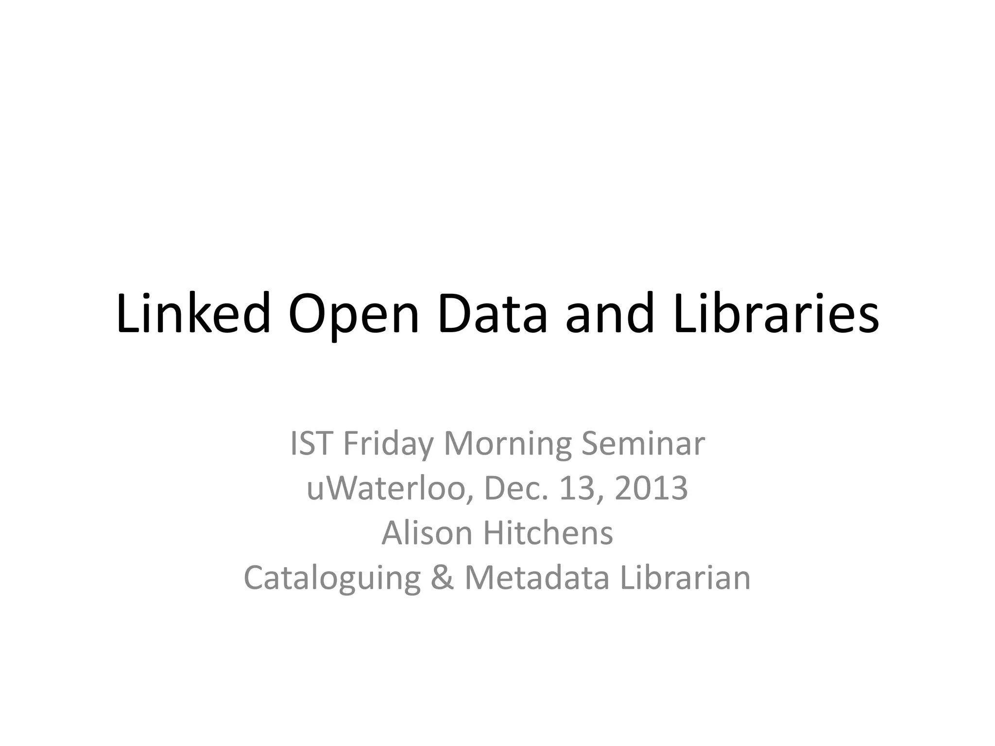 Linked Open Data and Libraries
IST Friday Morning Seminar
uWaterloo, Dec. 13, 2013
Alison Hitchens
Cataloguing & Metadata Librarian

 