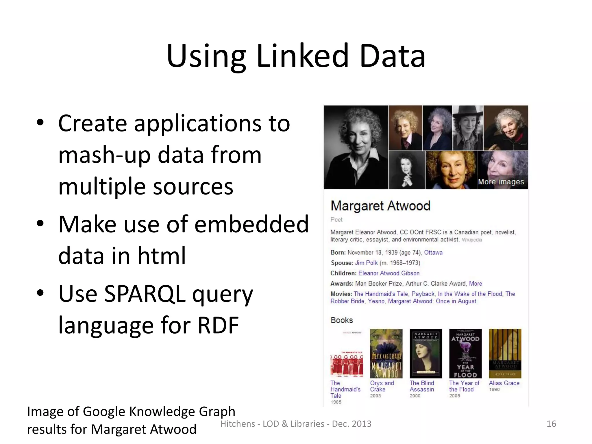 Using Linked Data
• Create applications to
mash-up data from
multiple sources
• Make use of embedded
data in html
• Use SPARQL query
language for RDF
Image of Google Knowledge Graph
Hitchens - LOD & Libraries - Dec. 2013
results for Margaret Atwood

16

 