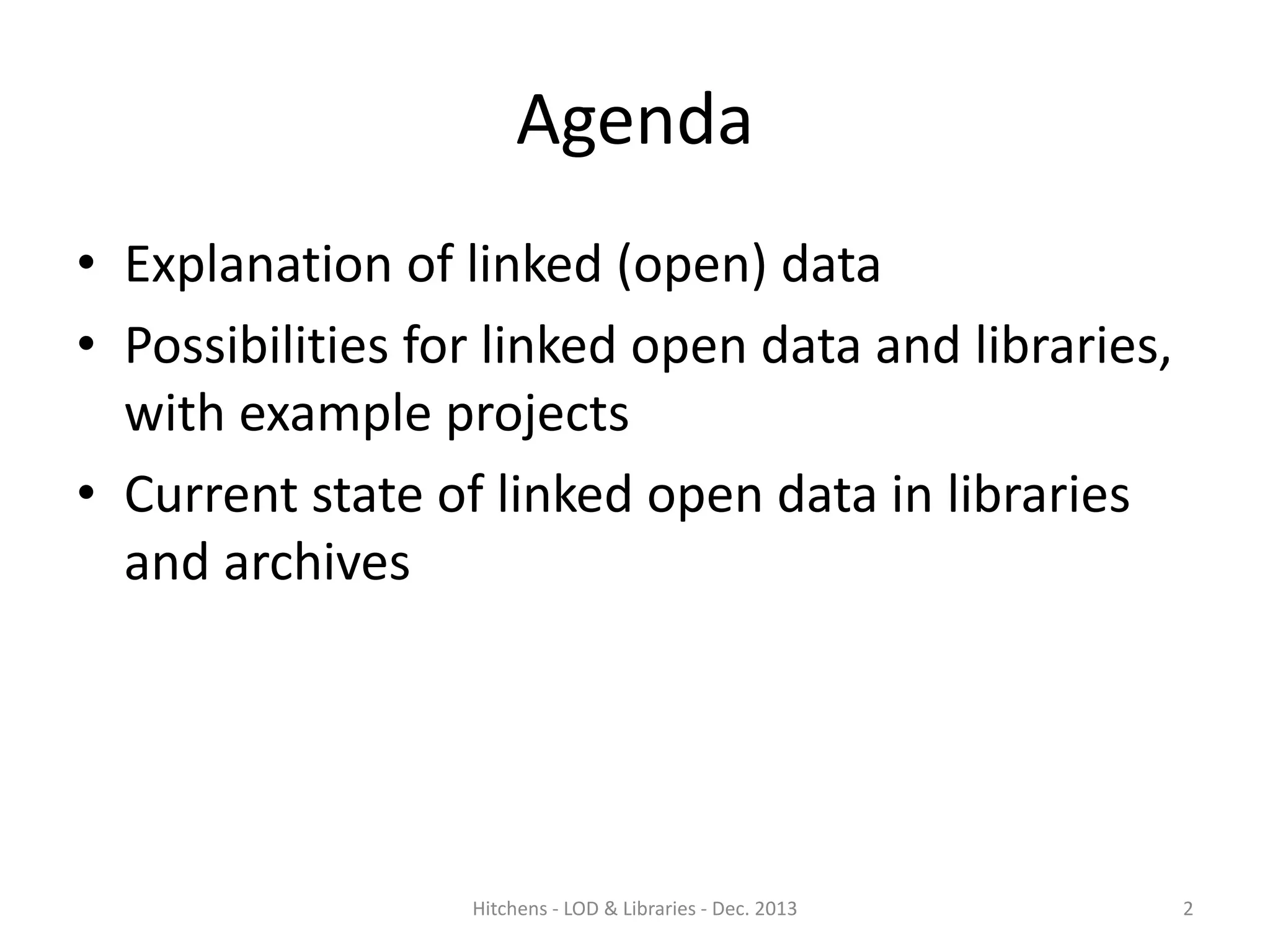 Agenda
• Explanation of linked (open) data
• Possibilities for linked open data and libraries,
with example projects
• Current state of linked open data in libraries
and archives

Hitchens - LOD & Libraries - Dec. 2013

2

 