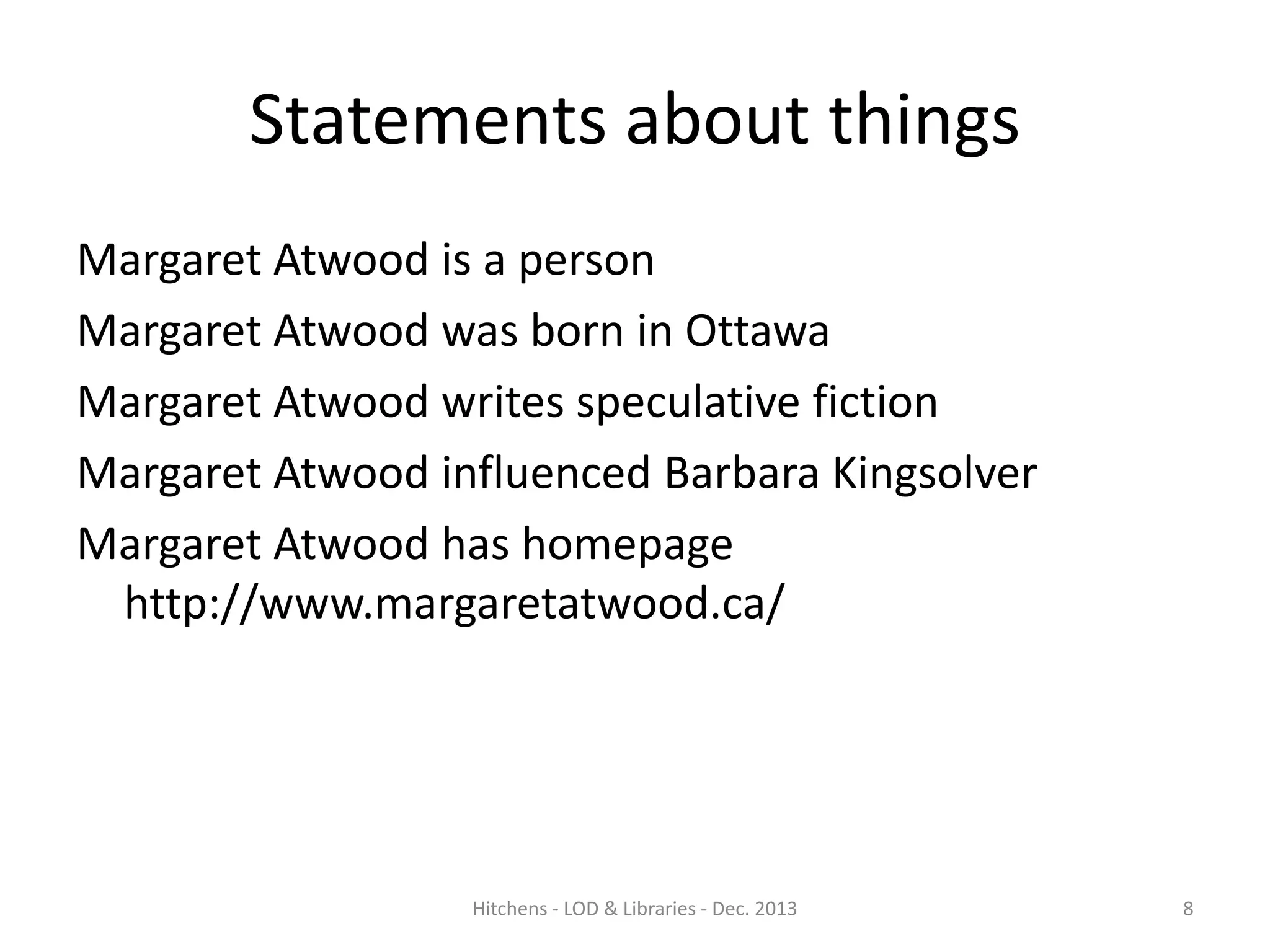 Statements about things
Margaret Atwood is a person
Margaret Atwood was born in Ottawa
Margaret Atwood writes speculative fiction
Margaret Atwood influenced Barbara Kingsolver
Margaret Atwood has homepage
http://www.margaretatwood.ca/

Hitchens - LOD & Libraries - Dec. 2013

8

 