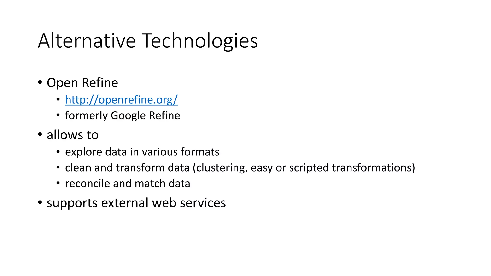 Alternative Technologies
• Open Refine
• http://openrefine.org/
• formerly Google Refine
• allows to
• explore data in various formats
• clean and transform data (clustering, easy or scripted transformations)
• reconcile and match data
• supports external web services
 