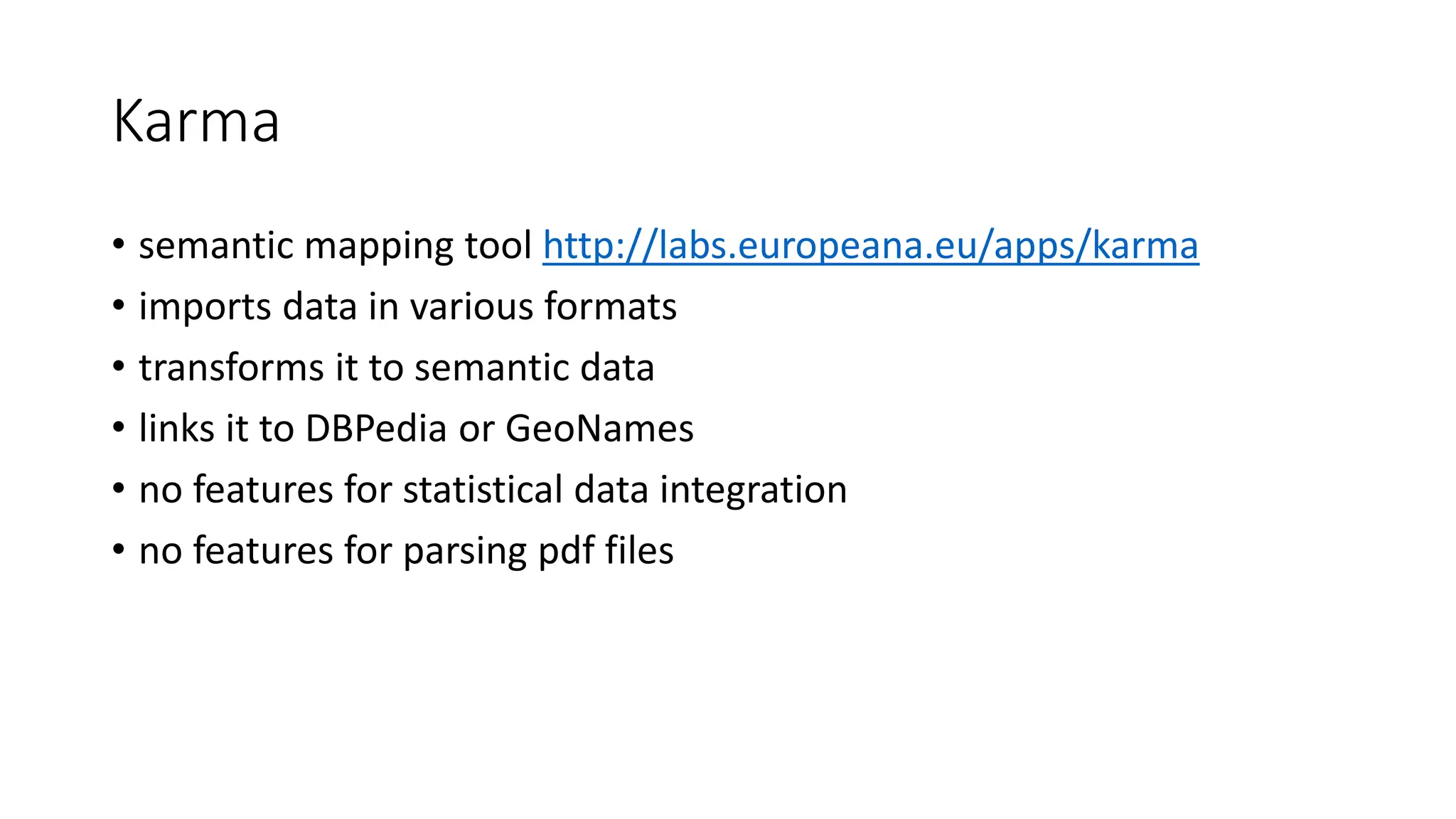 Karma
• semantic mapping tool http://labs.europeana.eu/apps/karma
• imports data in various formats
• transforms it to semantic data
• links it to DBPedia or GeoNames
• no features for statistical data integration
• no features for parsing pdf files
 