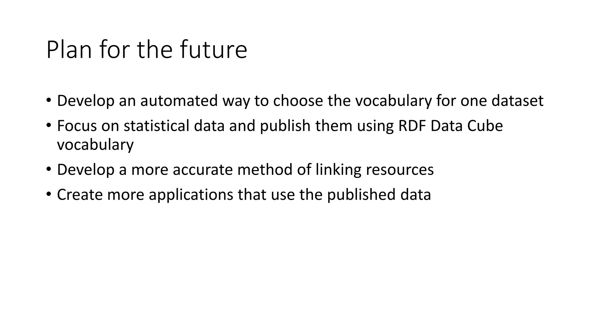Plan for the future
• Develop an automated way to choose the vocabulary for one dataset
• Focus on statistical data and publish them using RDF Data Cube
vocabulary
• Develop a more accurate method of linking resources
• Create more applications that use the published data
 