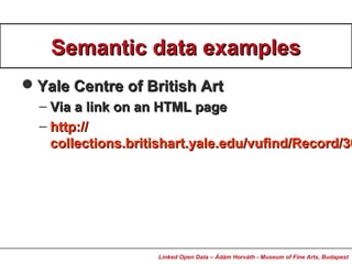Semantic data examplesSemantic data examples
Yale Centre of British ArtYale Centre of British Art
– Via a link on an HTML pageVia a link on an HTML page
– http://http://
collections.britishart.yale.edu/vufind/Record/36collections.britishart.yale.edu/vufind/Record/36
Linked Open Data – Ádám Horváth - Museum of Fine Arts, Budapest
 