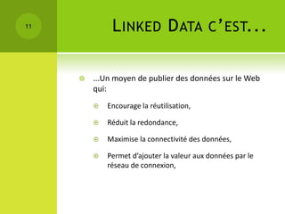 11            L INKED D ATA C ’ EST...

        ...Un moyen de publier des données sur le Web
         qui:
            Encourage la réutilisation,

            Réduit la redondance,

            Maximise la connectivité des données,

            Permet d’ajouter la valeur aux données par le
             réseau de connexion,
 