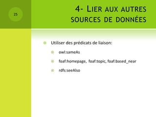 25
                      4- L IER AUX AUTRES
                    SOURCES DE DONNÉES


        Utiliser des prédicats de liaison:
            owl:sameAs

            foaf:homepage, foaf:topic, foaf:based_near

            rdfs:seeAlso
 