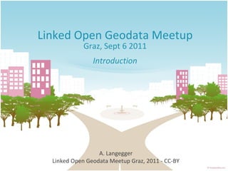 Linked Open Geodata Meetup Graz, Sept 6 2011 Introduction A. Langegger Linked Open Geodata Meetup Graz, 2011 - CC-BY 