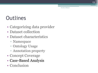 Outlines
• Categorizing data provider
• Dataset collection
• Dataset characteristics
▫ Namespace
▫ Ontology Usage
▫ Annotation property
• Concept Coverage
• Case-Based Analysis
• Conclusion
Nooshin Allahyari
13
 