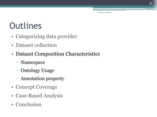 Outlines
• Categorizing data provider
• Dataset collection
• Dataset Composition Characteristics
▫ Namespace
▫ Ontology Usage
▫ Annotation property
• Concept Coverage
• Case-Based Analysis
• Conclusion
Nooshin Allahyari
6
 