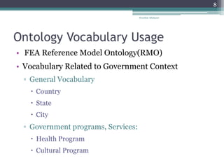 Ontology Vocabulary Usage
• FEA Reference Model Ontology(RMO)
• Vocabulary Related to Government Context
▫ General Vocabulary
 Country
 State
 City
▫ Government programs, Services:
 Health Program
 Cultural Program
Nooshin Allahyari
8
 