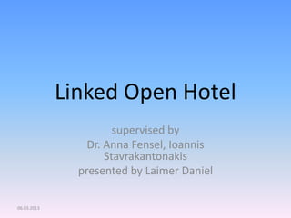 Linked Open Hotel
supervised by
Dr. Anna Fensel, Ioannis
Stavrakantonakis
presented by Laimer Daniel
06.03.2013
 