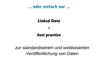 … oder einfach nur …


           Linked Data
                =
           best practice

zur standardisierten und webbasierten
      Veröffentlichung von Daten
 