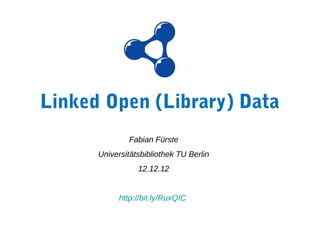 Linked Open (Library) Data
              Fabian Fürste
      Universitätsbibliothek TU Berlin
                 12.12.12


           http://bit.ly/RuxQIC
 