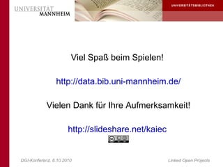Viel Spaß beim Spielen!

                http://data.bib.uni-mannheim.de/

            Vielen Dank für Ihre Aufmerksamkeit!

                      http://slideshare.net/kaiec


DGI-Konferenz, 8.10.2010                            Linked Open Projects
 
