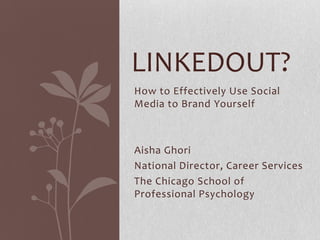 How to Effectively Use Social
Media to Brand Yourself
Aisha Ghori
National Director, Career Services
The Chicago School of
Professional Psychology
LINKEDOUT?
 