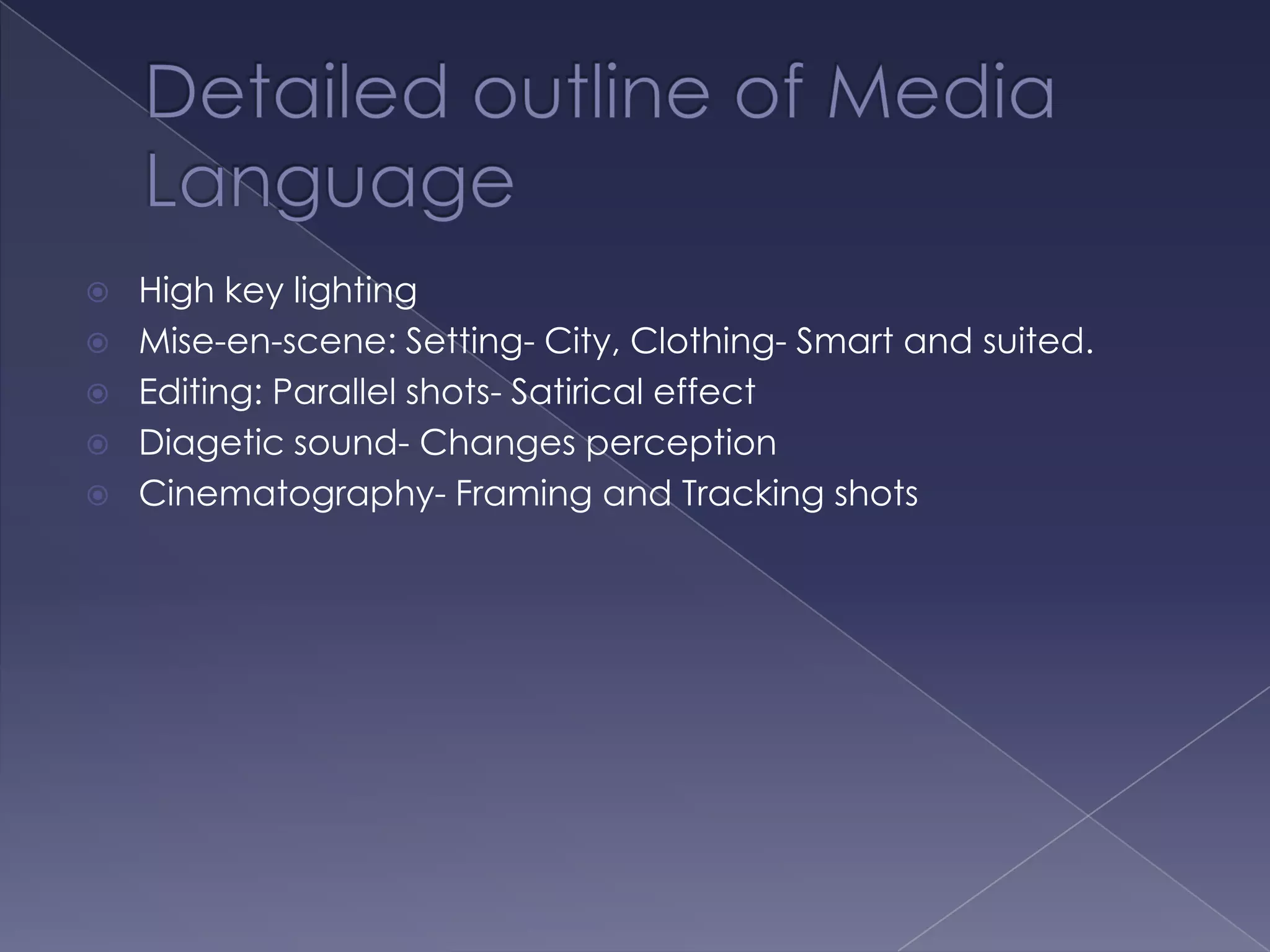 Detailed outline of Media LanguageHigh key lighting Mise-en-scene: Setting- City, Clothing- Smart and suited. Editing: Parallel shots- Satirical effectDiagetic sound- Changes perceptionCinematography- Framing and Tracking shots 