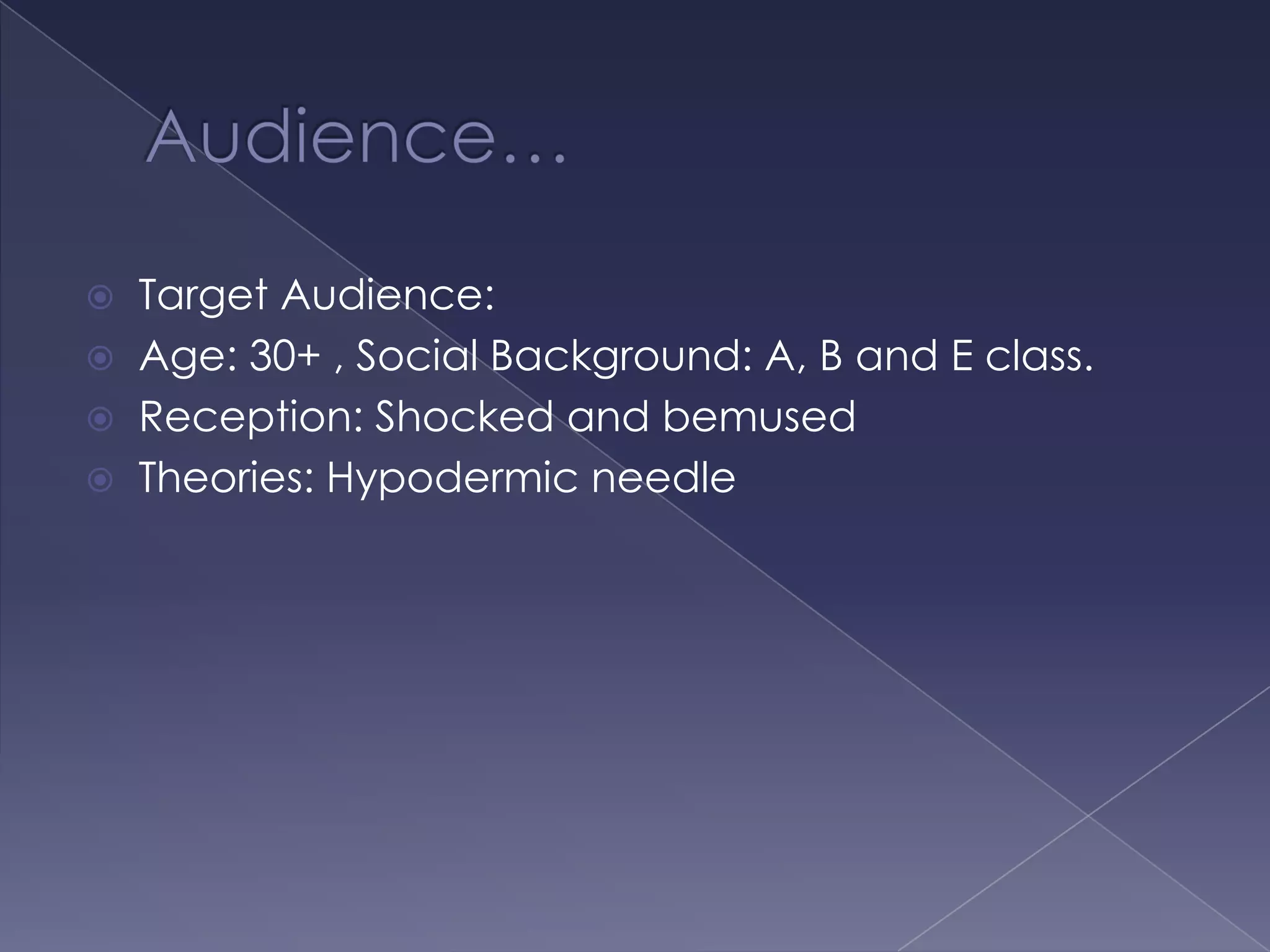 Audience… Target Audience:Age: 30+ , Social Background: A, B and E class.Reception: Shocked and bemusedTheories: Hypodermic needle