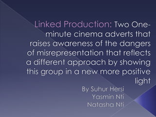 Linked Production: Two One- minute cinema adverts that raises awareness of the dangers of misrepresentation that reflects a different approach by showing this group in a new more positive light By Suhur Hersi YasminNti Natasha Nti 