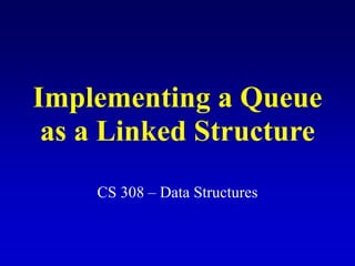 Implementing a Queue
as a Linked Structure
CS 308 – Data Structures
 