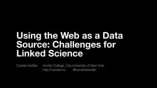 Using the Web as a Data
Source: Challenges for
Linked Science
Carsten Keßler	 	 Hunter College, City University of New York
	 	 	 	 	 	 	 http://carsten.io	 	 @carstenkessler
 