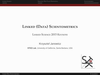 Linked Science Semantic Web Value Proposition Scientometrics
Linked (Data) Scientometrics
Linked Science 2015 Keynote
Krzysztof Janowicz
STKO Lab, University of California, Santa Barbara, USA
Linked Data Scientometrics K. Janowicz
 