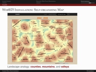 Linked Science Semantic Web Value Proposition Scientometrics
Web@25
Web@25 Installation: Self-organizing Map
Landscape analogy: counties, mountains, and valleys
Linked Data Scientometrics K. Janowicz
 