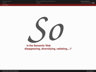 Linked Science Semantic Web Value Proposition Scientometrics
And Now?
Sois the Semantic Web
disappearing, diversifying, radiating,...?
Linked Data Scientometrics K. Janowicz
 