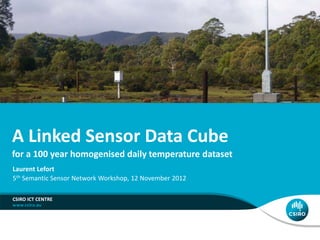 A Linked Sensor Data Cube 
for a 100 year homogenised daily temperature dataset 
Laurent Lefort 
5th Semantic Sensor Network Workshop, 12 November 2012 
CSIRO ICT CENTRE 
 