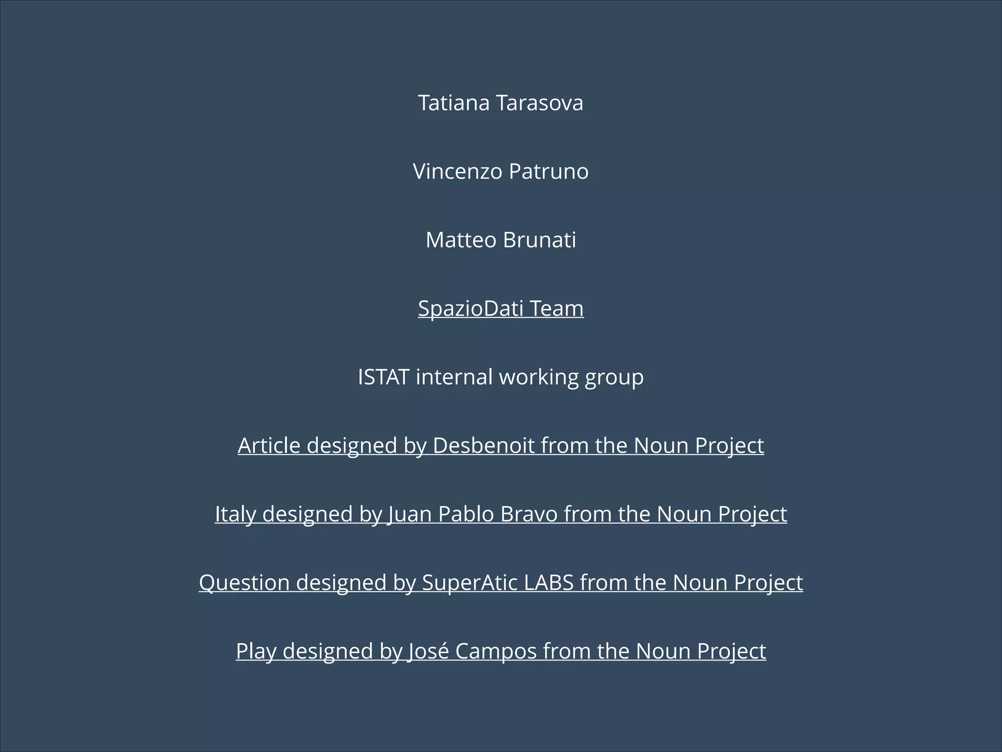 Tatiana Tarasova
Vincenzo Patruno
Matteo Brunati
SpazioDati Team
ISTAT internal working group
Article designed by Desbenoit from the Noun Project
Italy designed by Juan Pablo Bravo from the Noun Project
Question designed by SuperAtic LABS from the Noun Project
Play designed by José Campos from the Noun Project