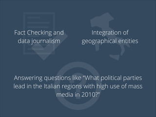 Fact Checking and
data journalism

Integration of
geographical entities

Answering questions like “What political parties
lead in the Italian regions with high use of mass
media in 2010?”

 