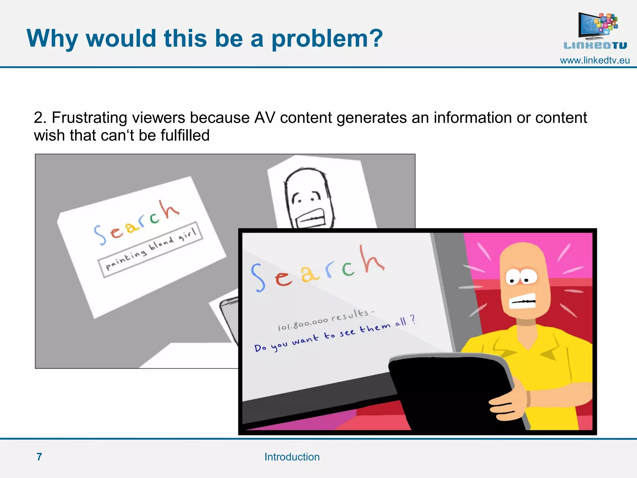 7
www.linkedtv.eu
Why would this be a problem?
Introduction
2. Frustrating viewers because AV content generates an information or content
wish that can‘t be fulfilled
 