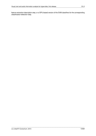 Visual, text and audio information analysis for hypervideo, ﬁrst release D1.2
feature extraction-description step, or a GPU-based version of the SVM classiﬁers for the corresponding
classiﬁcation-detection step.
c LinkedTV Consortium, 2013 13/64
 