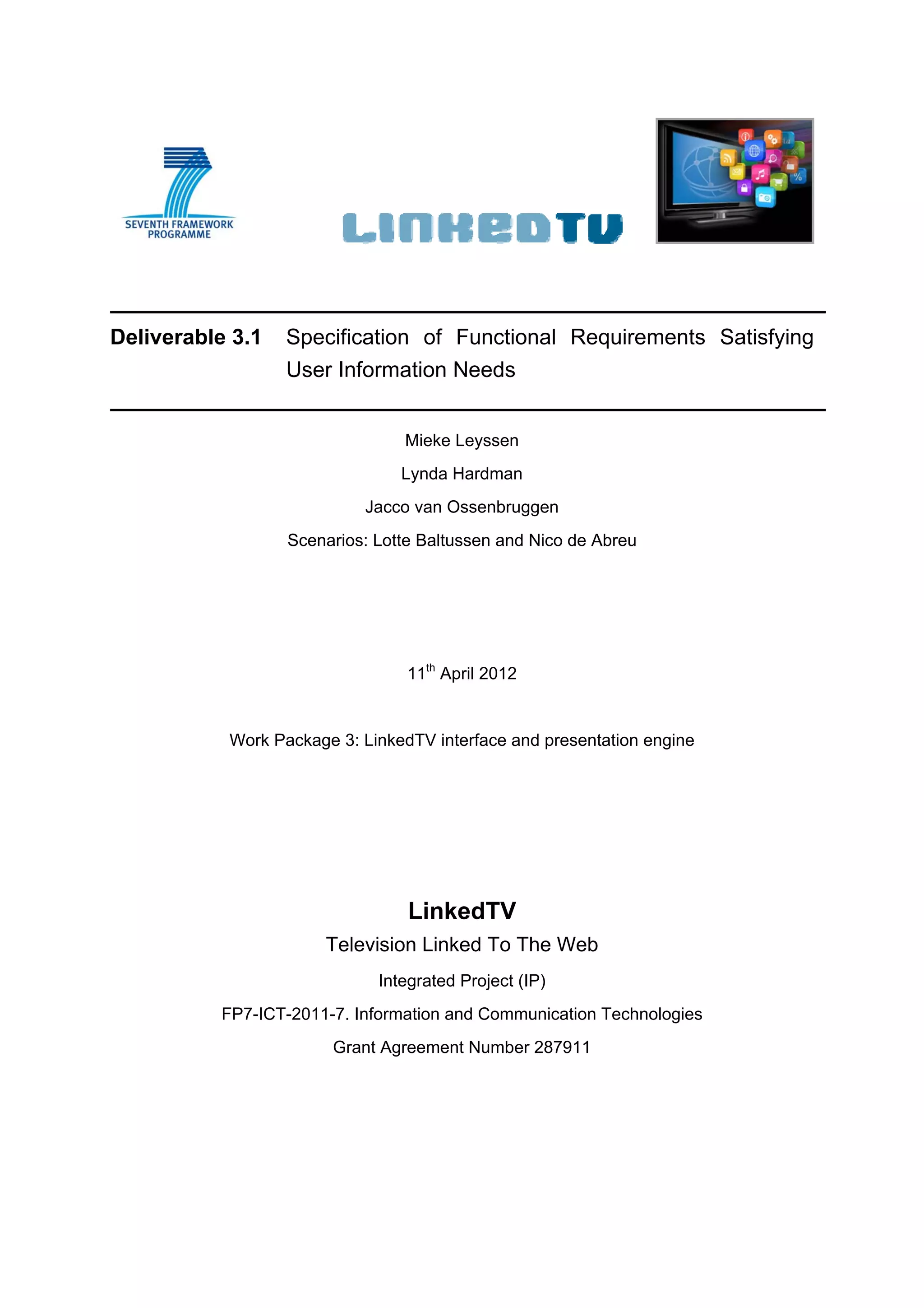 Deliverable 3.1   Specification of Functional Requirements Satisfying
                  User Information Needs


                                Mieke Leyssen
                                Lynda Hardman
                           Jacco van Ossenbruggen
                  Scenarios: Lotte Baltussen and Nico de Abreu




                                 11th April 2012


           Work Package 3: LinkedTV interface and presentation engine




                                 LinkedTV
                       Television Linked To The Web
                             Integrated Project (IP)
          FP7-ICT-2011-7. Information and Communication Technologies
                       Grant Agreement Number 287911
 
