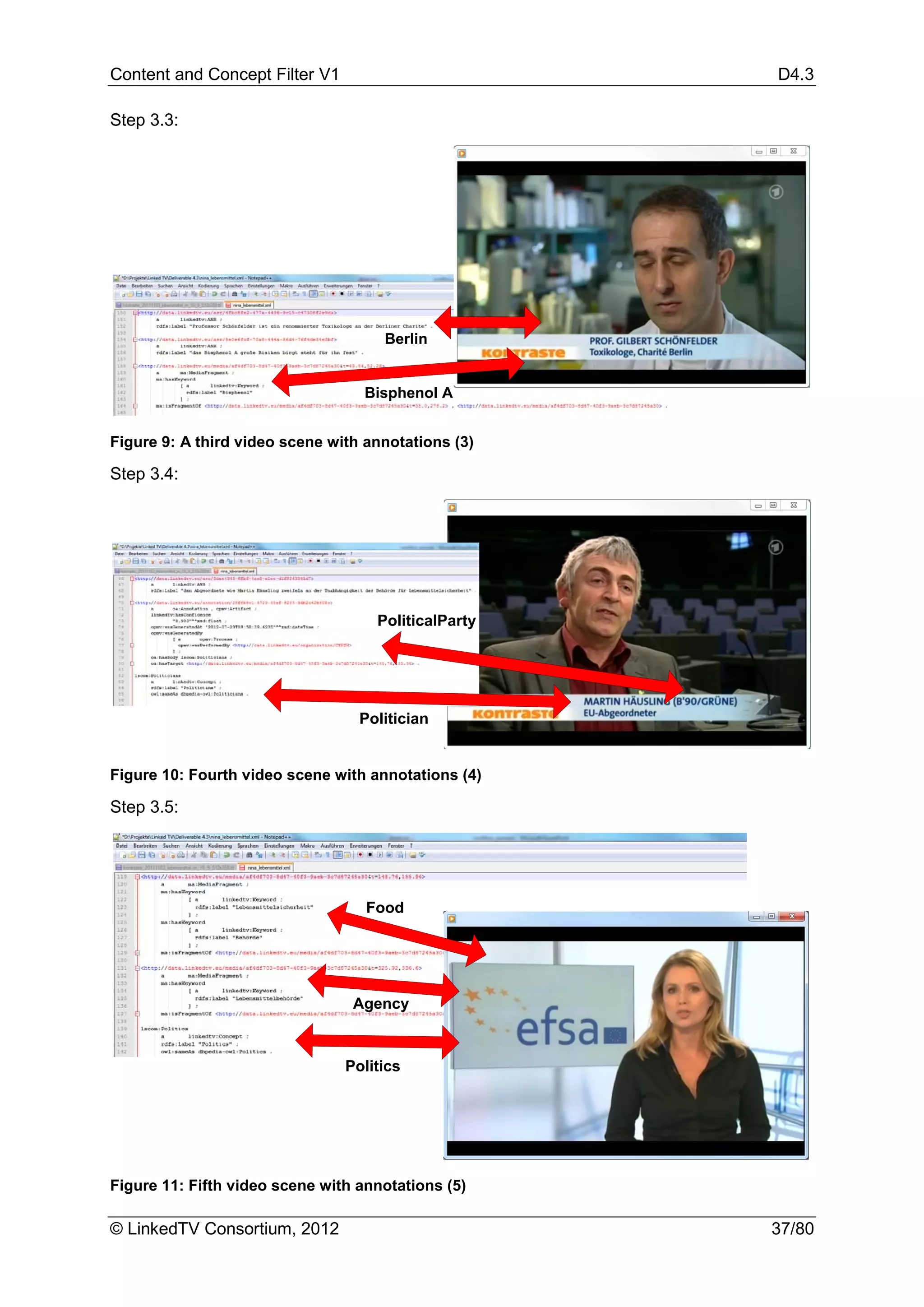 Content and Concept Filter V1                        D4.3

Step 3.3:




                                     Berlin


                                   Bisphenol A


Figure 9: A third video scene with annotations (3)

Step 3.4:




                                    PoliticalParty




                                  Politician


Figure 10: Fourth video scene with annotations (4)

Step 3.5:




                                   Food




                                 Agency



                                Politics




Figure 11: Fifth video scene with annotations (5)

© LinkedTV Consortium, 2012                          37/80
 