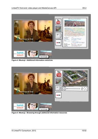LinkedTV front-end: video player and MediaCanvas API                   D5.2




Figure 4: Mockup - Additional information resources




Figure 5: Mockup - Browsing through additional information resources




© LinkedTV Consortium, 2012                                            15/32
 