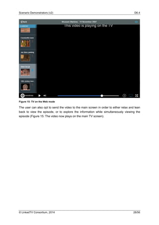 Scenario Demonstrators (v2) D6.4
© LinkedTV Consortium, 2014 28/56
Figure 15: TV on the Web mode
The user can also opt to send the video to the main screen in order to either relax and lean
back to view the episode, or to explore the information while simultaneously viewing the
episode (Figure 15: The video now plays on the main TV screen).
 
