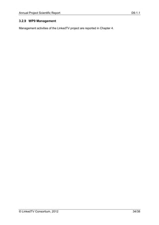 Annual Project Scientific Report                                           D9.1.1

3.2.9 WP9 Management

Management activities of the LinkedTV project are reported in Chapter 4.




© LinkedTV Consortium, 2012                                                34/38
 