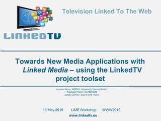 Television Linked To The Web
www.linkedtv.eu
Lyndon Nixon, MODUL University Vienna GmbH
Raphael Troncy, EURECOM
Johan Oomen, Sound and Vision
Towards New Media Applications with
Linked Media – using the LinkedTV
project toolset
18 May 2015 LiME Workshop WWW2015
 