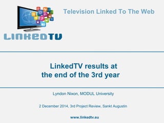 Television Linked To The Web 
LinkedTV results at 
the end of the 3rd year 
Lyndon Nixon, MODUL University 
2 December 2014, 3rd Project Review, Sankt Augustin 
www.linkedtv.eu 
 