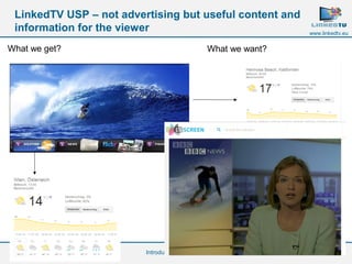 What we get? What we want? 
12 
www.linkedtv.eu 
LinkedTV USP – not advertising but useful content and 
information for the viewer 
Introduction 
 