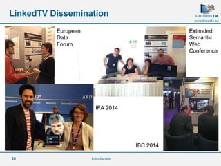 20 
www.linkedtv.eu 
LinkedTV Dissemination 
Introduction 
European 
Data 
Forum 
Extended 
Semantic 
Web 
Conference 
IFA 2014 
IBC 2014 
 