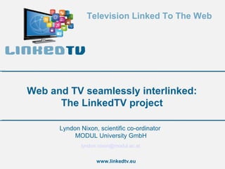 Television Linked To The Web

Web and TV seamlessly interlinked:
The LinkedTV project
Lyndon Nixon, scientific co-ordinator
MODUL University GmbH
lyndon.nixon@modul.ac.at
www.linkedtv.eu

 