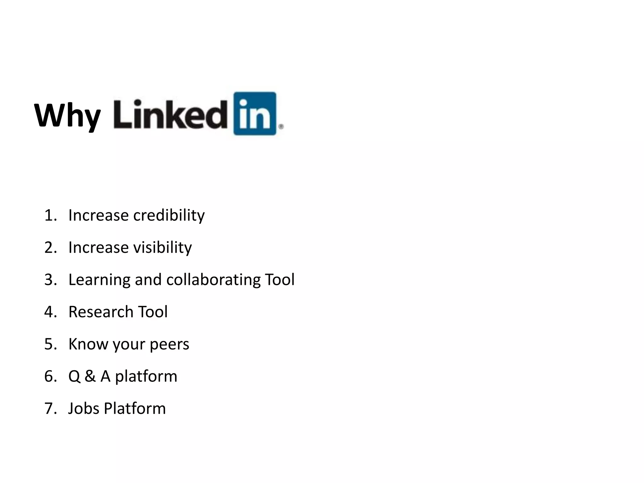 Why

1. Increase credibility
2. Increase visibility
3. Learning and collaborating Tool
4. Research Tool
5. Know your peers
6. Q & A platform
7. Jobs Platform
 