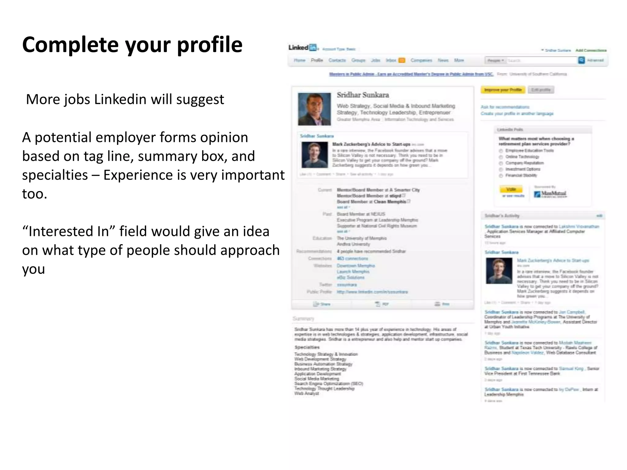 Complete your profile

More jobs Linkedin will suggest

A potential employer forms opinion
based on tag line, summary box, and
specialties – Experience is very important
too.

“Interested In” field would give an idea
on what type of people should approach
you
 