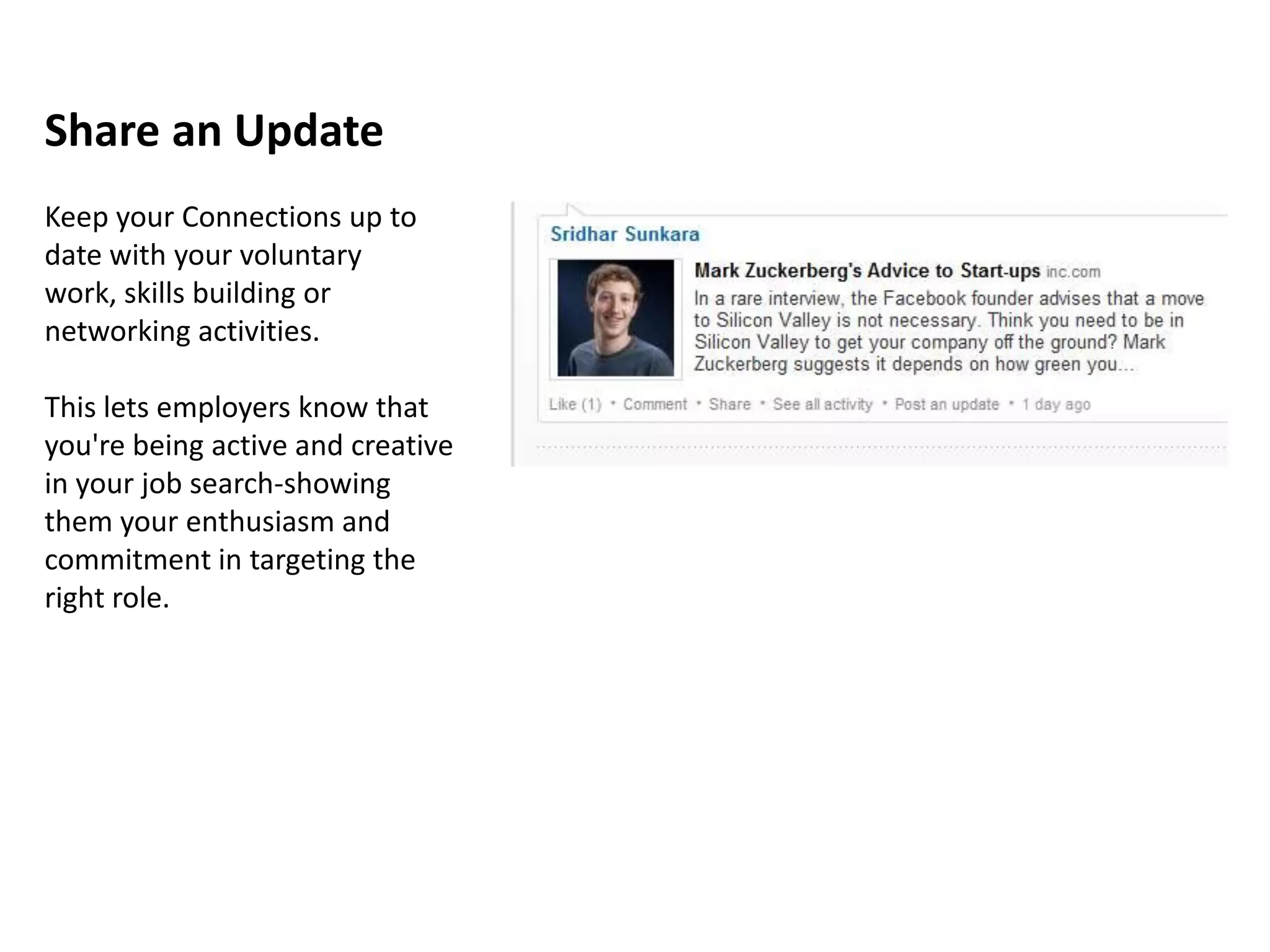 Share an Update
Keep your Connections up to
date with your voluntary
work, skills building or
networking activities.

This lets employers know that
you're being active and creative
in your job search-showing
them your enthusiasm and
commitment in targeting the
right role.
 
