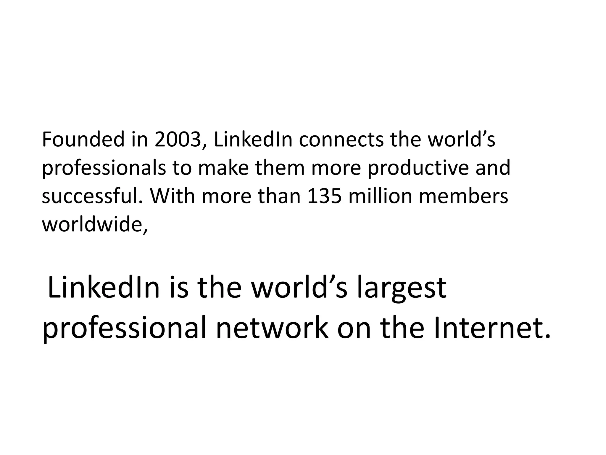 Founded in 2003, LinkedIn connects the world’s
professionals to make them more productive and
successful. With more than 135 million members
worldwide,

LinkedIn is the world’s largest
professional network on the Internet.
 