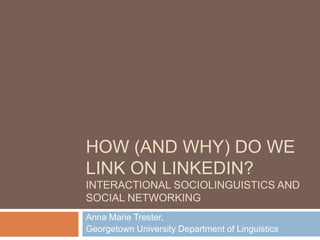 HOW (AND WHY) DO WE
LINK ON LINKEDIN?
INTERACTIONAL SOCIOLINGUISTICS AND
SOCIAL NETWORKING
Anna Marie Trester,
Georgetown University Department of Linguistics
 